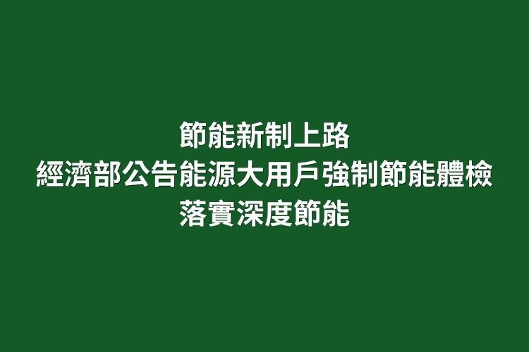 節能新制上路 經濟部公告能源大用戶強制節能體檢 落實深度節能